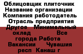 Облицовщик-плиточник › Название организации ­ Компания-работодатель › Отрасль предприятия ­ Другое › Минимальный оклад ­ 25 000 - Все города Работа » Вакансии   . Чувашия респ.,Канаш г.